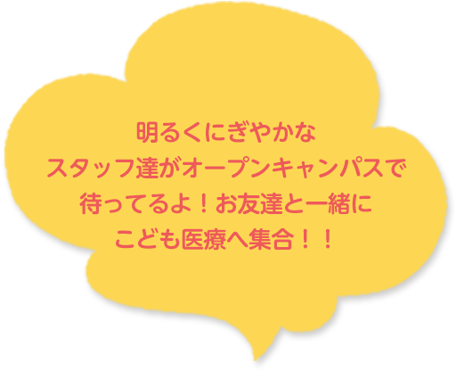 明るくにぎやかなスタッフ達がオープンキャンパスで待ってるよ!お友達と一緒にこども医療へ集合!!