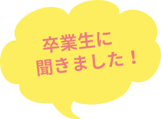 卒業生に聞きました!