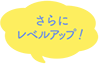 さらにレベルアップ!