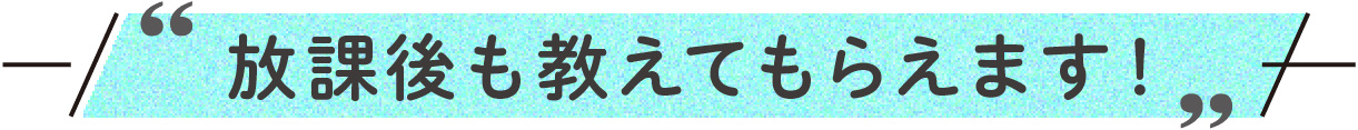 放課後も教えてもらえます！