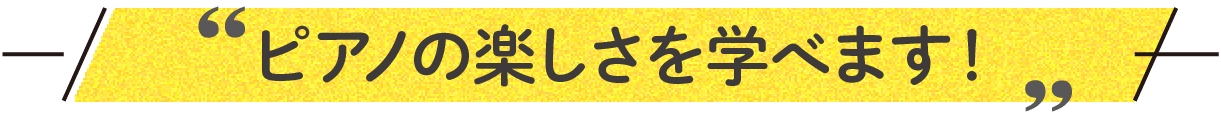 ピアノの楽しさを学べます！