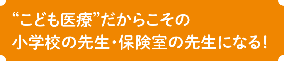 “こども医療”だからこその小学校の先生・保険室の先生になる！