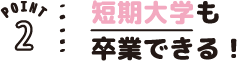POINT02 短期大学も卒業できる!