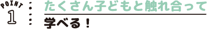POINT01 たくさん子どもと触れ合って学べる!