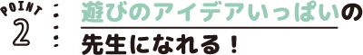POINT02 遊びのアイデアいっぱいの先生になれる!