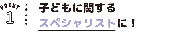 POINT01 子どもに関するスペシャリストに!