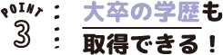 POINT03 大卒の学歴も取得できる!