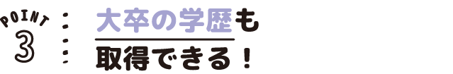 POINT03 大卒の学歴も取得できる!
