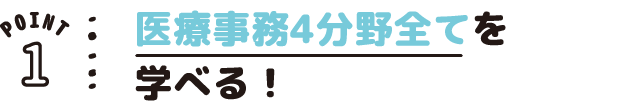 POINT01 医療事務4分野全てを学べる!