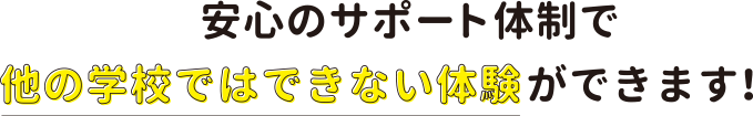 安心のサポート体制で他の学校ではできない体験ができます!