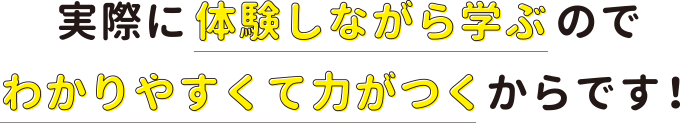 実際に体験しながら学ぶのでわかりやすくて力がつくからです!