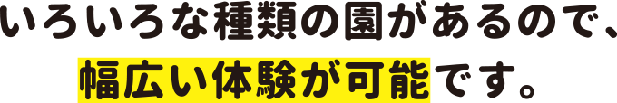 いろいろな種類の園があるので、幅広い体験が可能です。