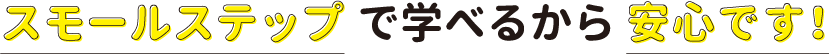 スモールステップで学べるから安心です。