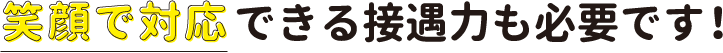 笑顔で対応できる接遇力も必要です。